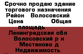 Срочно продаю здание торгового назначения › Район ­ Волосовский › Цена ­ 240 000 › Общая площадь ­ 100 - Ленинградская обл., Волосовский р-н, Местаново д. Недвижимость » Помещения продажа   . Ленинградская обл.